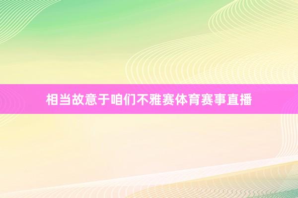 相当故意于咱们不雅赛体育赛事直播