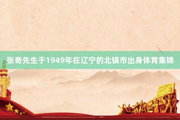 张奇先生于1949年在辽宁的北镇市出身体育集锦