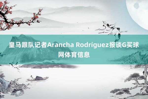 皇马跟队记者Arancha Rodríguez报谈G买球网体育信息