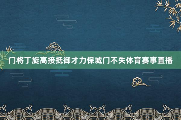 门将丁旋高接抵御才力保城门不失体育赛事直播