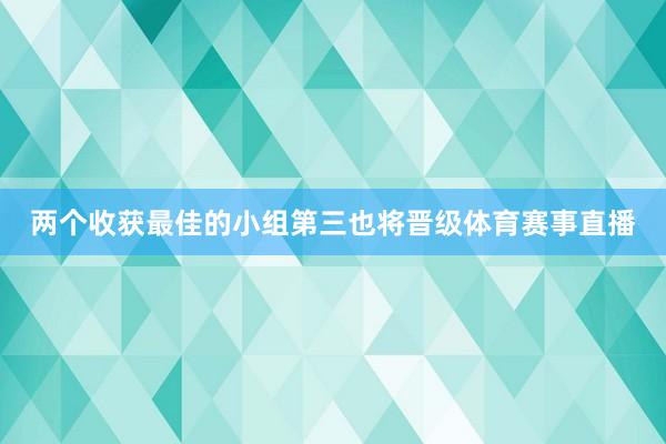 两个收获最佳的小组第三也将晋级体育赛事直播