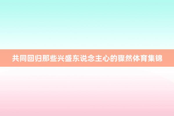 共同回归那些兴盛东说念主心的骤然体育集锦