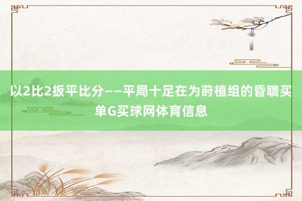 以2比2扳平比分——平局十足在为莳植组的昏聩买单G买球网体育信息