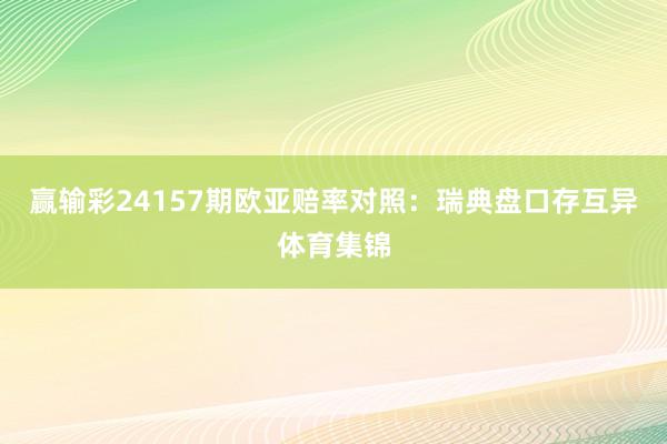 赢输彩24157期欧亚赔率对照：瑞典盘口存互异体育集锦