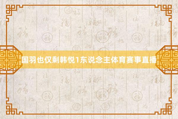 国羽也仅剩韩悦1东说念主体育赛事直播