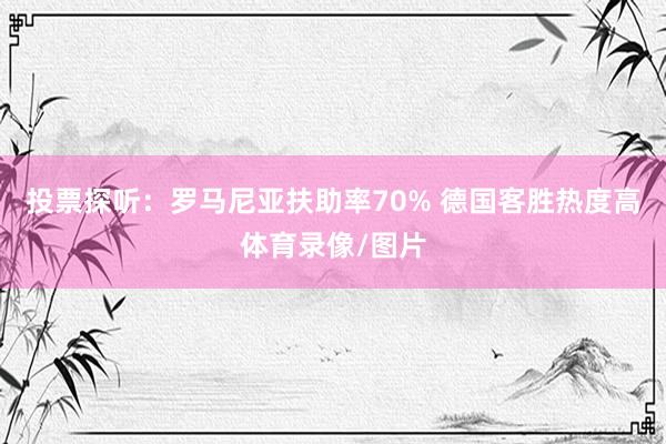 投票探听：罗马尼亚扶助率70% 德国客胜热度高体育录像/图片