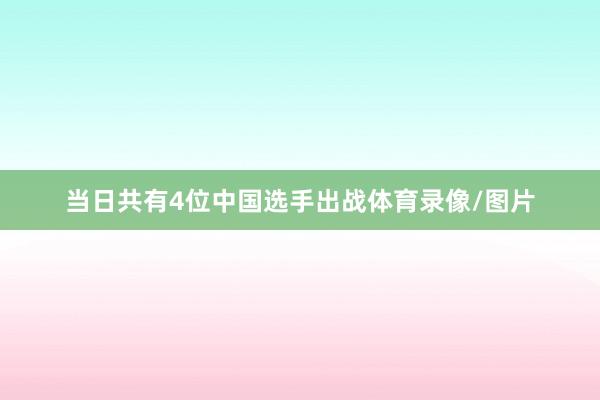 当日共有4位中国选手出战体育录像/图片