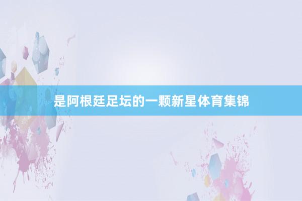 是阿根廷足坛的一颗新星体育集锦