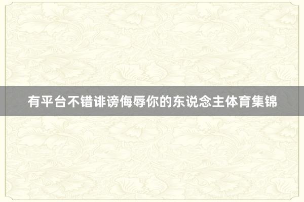 有平台不错诽谤侮辱你的东说念主体育集锦