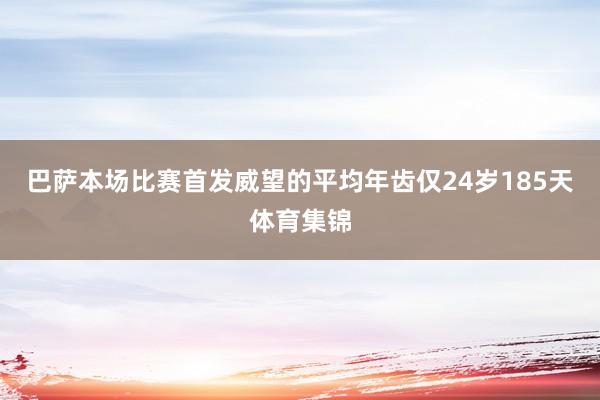 巴萨本场比赛首发威望的平均年齿仅24岁185天体育集锦