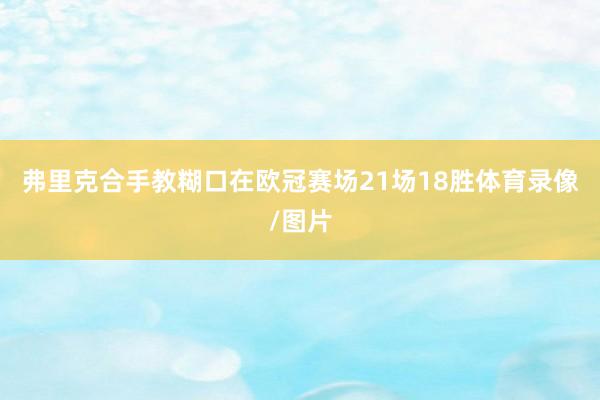 弗里克合手教糊口在欧冠赛场21场18胜体育录像/图片