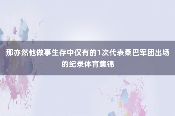 那亦然他做事生存中仅有的1次代表桑巴军团出场的纪录体育集锦