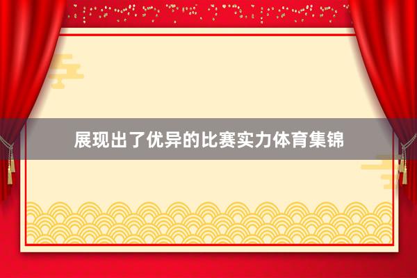 展现出了优异的比赛实力体育集锦