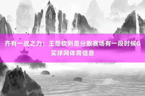 齐有一战之力；王楚钦则是分散赛场有一段时候G买球网体育信息