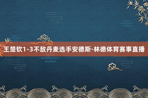 王楚钦1-3不敌丹麦选手安德斯·林德体育赛事直播