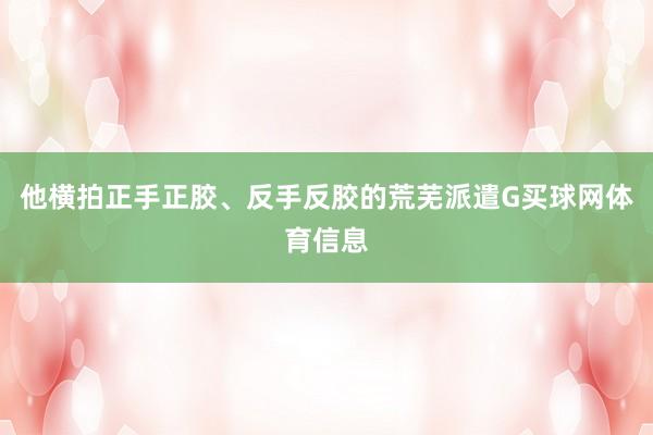 他横拍正手正胶、反手反胶的荒芜派遣G买球网体育信息